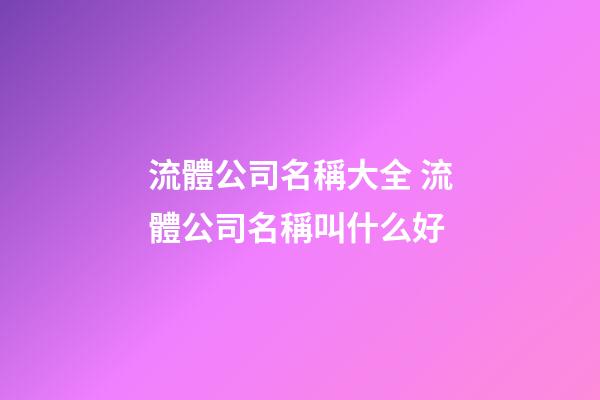 流體公司名稱大全 流體公司名稱叫什么好-第1張-公司起名-玄機派
